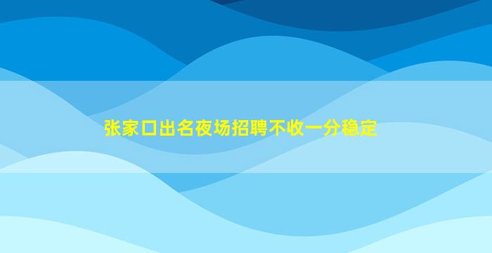 张家口出名夜场招聘不收一分稳定